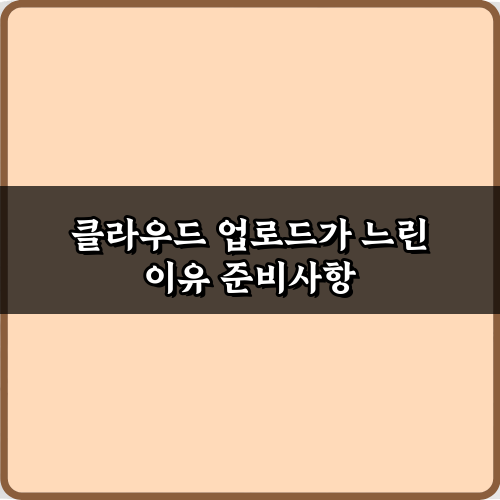 클라우드 업로드가 느린 이유: 3분만에 속도 올리는 비법