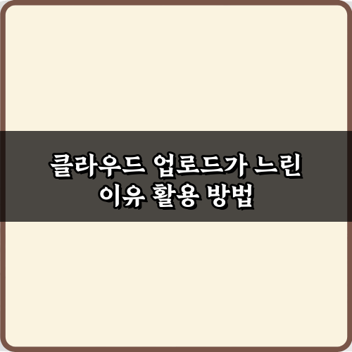 클라우드 업로드가 느린 이유: 3분만에 속도 올리는 비법