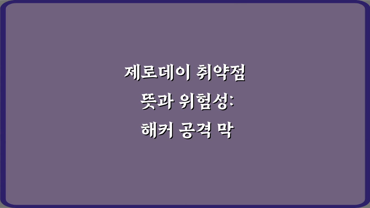 제로데이 취약점 뜻과 위험성: 해커 공격 막는 3가지 필수 가이드