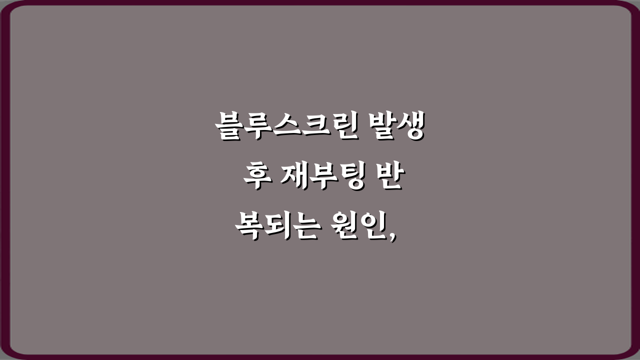 블루스크린 발생 후 재부팅 반복되는 원인, 7가지 비법 총정리