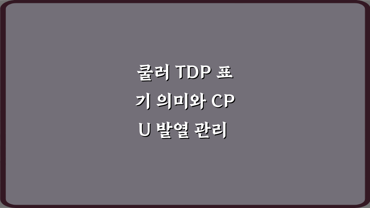 쿨러 TDP 표기 의미와 CPU 발열 관리 기준: 7가지 핵심 비법